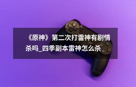 《原神》第二次打雷神有剧情杀吗?_四季副本雷神怎么杀-第1张-游戏资讯-龙启网络