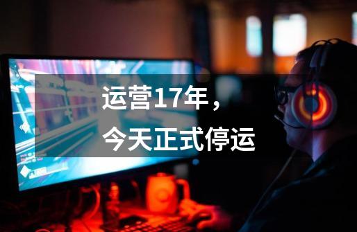 运营17年,今天正式停运-第1张-游戏资讯-龙启网络