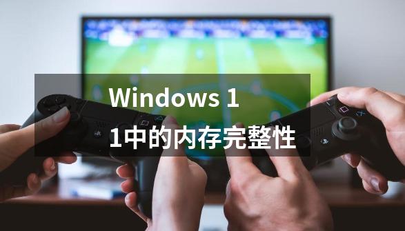 Windows 11中的内存完整性-第1张-游戏资讯-龙启网络