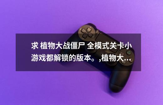 求 植物大战僵尸 全模式关卡小游戏都解锁的版本。,植物大战僵尸全小游戏-第1张-游戏资讯-龙启网络