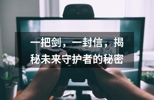 一把剑,一封信,揭秘未来守护者的秘密-第1张-游戏资讯-龙启网络