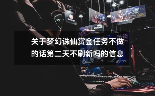 关于梦幻诛仙赏金任务不做的话第二天不刷新吗的信息-第1张-游戏资讯-龙启网络