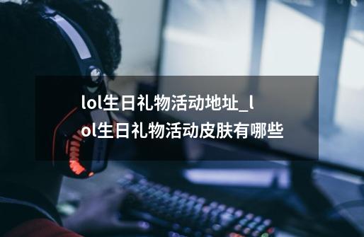 lol生日礼物活动地址_lol生日礼物活动皮肤有哪些-第1张-游戏资讯-龙启网络