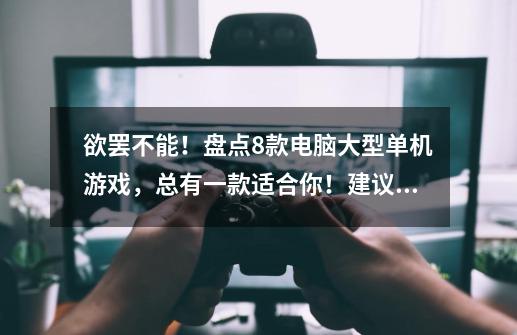 欲罢不能!盘点8款电脑大型单机游戏,总有一款适合你!建议收藏-第1张-游戏资讯-龙启网络