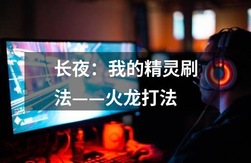 长夜:我的精灵刷法——火龙打法-第1张-游戏资讯-龙启网络
