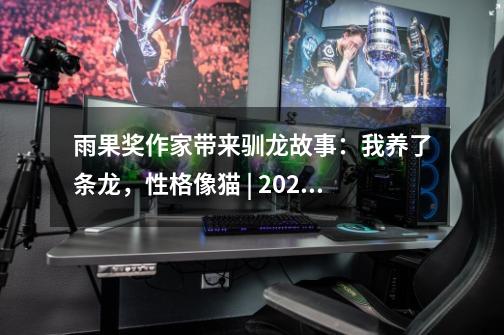 雨果奖作家带来驯龙故事:我养了条龙,性格像猫 | 2022科幻春晚-第1张-游戏资讯-龙启网络