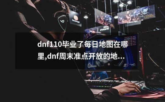 dnf110毕业了每日地图在哪里,dnf周末准点开放的地图-第1张-游戏资讯-龙启网络