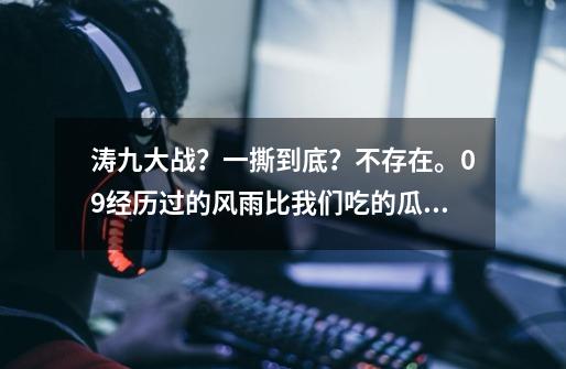 涛九大战?一撕到底?不存在。09经历过的风雨比我们吃的瓜还多。-第1张-游戏资讯-龙启网络