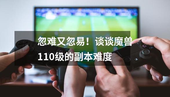 忽难又忽易！谈谈魔兽110级的副本难度-第1张-游戏资讯-龙启网络