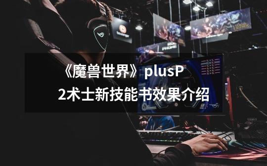 《魔兽世界》plusP2术士新技能书效果介绍-第1张-游戏资讯-龙启网络