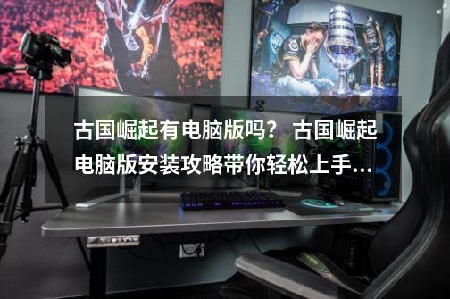 古国崛起有电脑版吗? 古国崛起电脑版安装攻略带你轻松上手!-第1张-游戏资讯-龙启网络