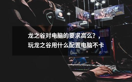龙之谷对电脑的要求高么?,玩龙之谷用什么配置电脑不卡-第1张-游戏资讯-龙启网络