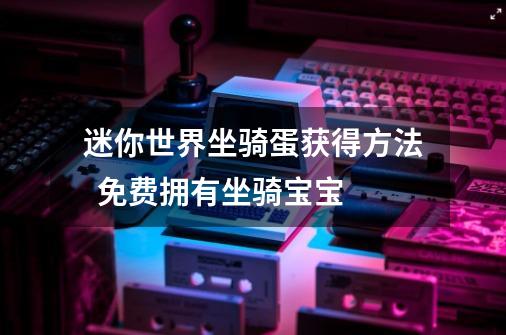 迷你世界坐骑蛋获得方法 免费拥有坐骑宝宝-第1张-游戏资讯-龙启网络