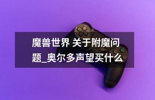 魔兽世界 关于附魔问题_奥尔多声望买什么-第1张-游戏资讯-龙启网络