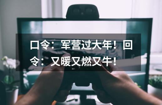 口令:军营过大年!回令:又暖又燃又牛!-第1张-游戏资讯-龙启网络