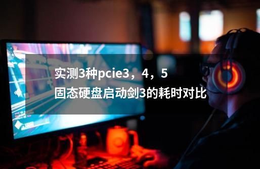 实测3种pcie3,4,5固态硬盘启动剑3的耗时对比-第1张-游戏资讯-龙启网络