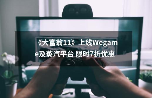 《大富翁11》上线Wegame及蒸汽平台 限时7折优惠-第1张-游戏资讯-龙启网络