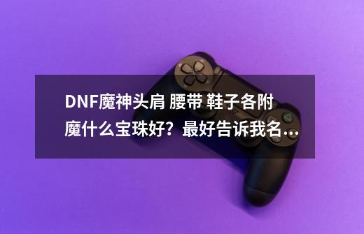 DNF魔神头肩 腰带 鞋子各附魔什么宝珠好?最好告诉我名称,dnf腰带宝珠哪个最好-第1张-游戏资讯-龙启网络