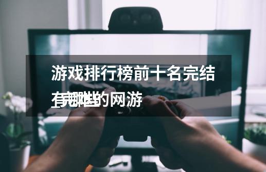 游戏排行榜前十名完结_完本的网游
有哪些-第1张-游戏资讯-龙启网络