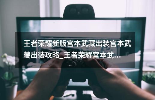 王者荣耀新版宫本武藏出装宫本武藏出装攻略_王者荣耀宫本武藏最强出装-第1张-游戏资讯-龙启网络