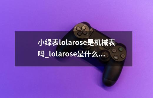 小绿表lolarose是机械表吗_lolarose是什么牌子的表-第1张-游戏资讯-龙启网络