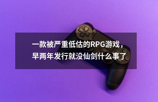 一款被严重低估的RPG游戏，早两年发行就没仙剑什么事了-第1张-游戏资讯-龙启网络