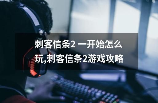 刺客信条2 一开始怎么玩,刺客信条2游戏攻略-第1张-游戏资讯-龙启网络