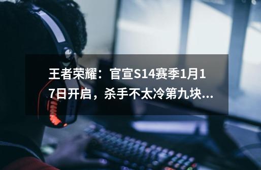 王者荣耀:官宣S14赛季1月17日开启,杀手不太冷第九块拼图发布-第1张-游戏资讯-龙启网络