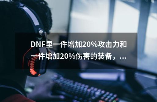 DNF里一件增加20%攻击力和一件增加20%伤害的装备,哪个带来的实际输出更高?我是百分比职业_dnf被正面攻击减伤20%有用吗-第1张-游戏资讯-龙启网络