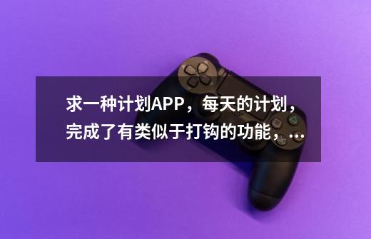 求一种计划APP,每天的计划,完成了有类似于打钩的功能,一定要这种功能,每日任务打卡app-第1张-游戏资讯-龙启网络