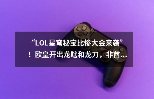 “LOL星穹秘宝比惨大会来袭”!欧皇开出龙瞎和龙刀,非酋:酸了-第1张-游戏资讯-龙启网络