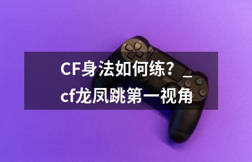 CF身法如何练?_cf龙凤跳第一视角-第1张-游戏资讯-龙启网络