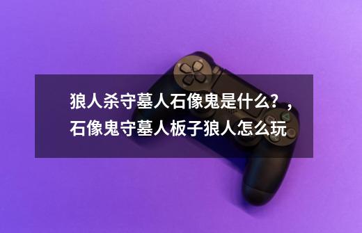 狼人杀守墓人石像鬼是什么?,石像鬼守墓人板子狼人怎么玩-第1张-游戏资讯-龙启网络