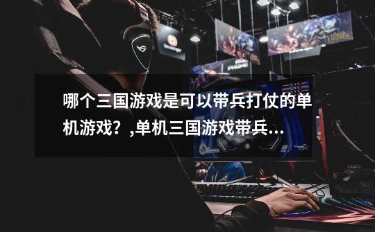 哪个三国游戏是可以带兵打仗的单机游戏？,单机三国游戏带兵打仗来回打-第1张-游戏资讯-龙启网络