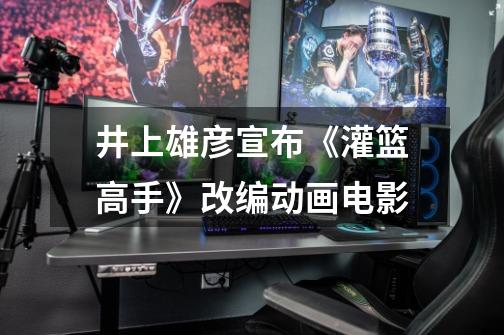 井上雄彦宣布《灌篮高手》改编动画电影-第1张-游戏资讯-龙启网络