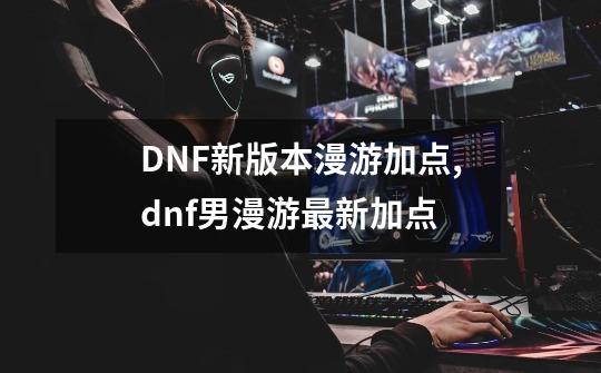 DNF新版本漫游加点,dnf男漫游最新加点-第1张-游戏资讯-龙启网络