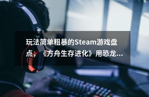 玩法简单粗暴的Steam游戏盘点,《方舟生存进化》用恐龙啃食对手-第1张-游戏资讯-龙启网络