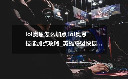 lol奥恩怎么加点 lol奥恩技能加点攻略_英雄联盟快捷加技能-第1张-游戏资讯-龙启网络