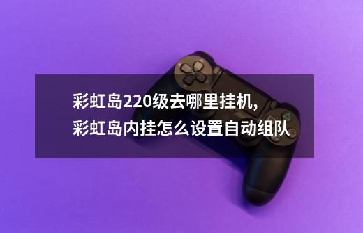 彩虹岛220级去哪里挂机,彩虹岛内挂怎么设置自动组队-第1张-游戏资讯-龙启网络