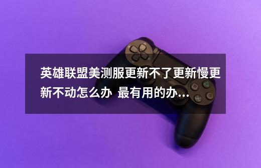 英雄联盟美测服更新不了/更新慢/更新不动怎么办 最有用的办法-第1张-游戏资讯-龙启网络