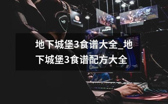 地下城堡3食谱大全_地下城堡3食谱配方大全-第1张-游戏资讯-龙启网络