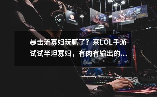 暴击流寡妇玩腻了?来LOL手游试试半坦寡妇,有肉有输出的快感-第1张-游戏资讯-龙启网络