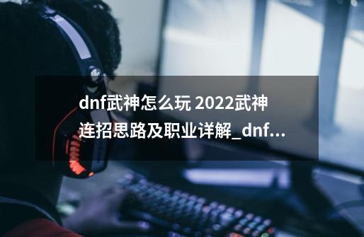 dnf武神怎么玩 2022武神连招思路及职业详解_dnf武神是哪个职业-第1张-游戏资讯-龙启网络