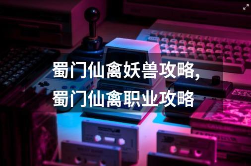 蜀门仙禽妖兽攻略,蜀门仙禽职业攻略-第1张-游戏资讯-龙启网络