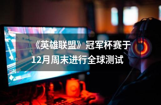 《英雄联盟》冠军杯赛于12月周末进行全球测试-第1张-游戏资讯-龙启网络