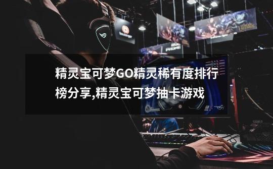 精灵宝可梦GO精灵稀有度排行榜分享,精灵宝可梦抽卡游戏-第1张-游戏资讯-龙启网络
