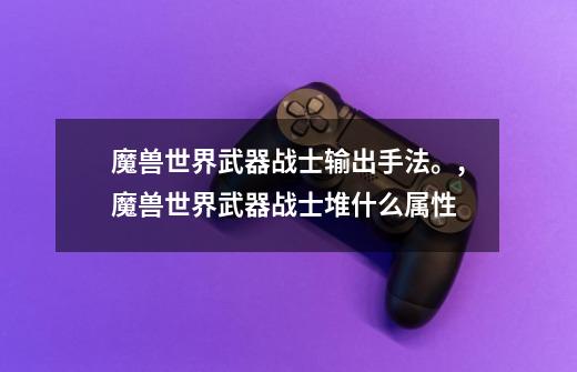 魔兽世界武器战士输出手法。,魔兽世界武器战士堆什么属性-第1张-游戏资讯-龙启网络