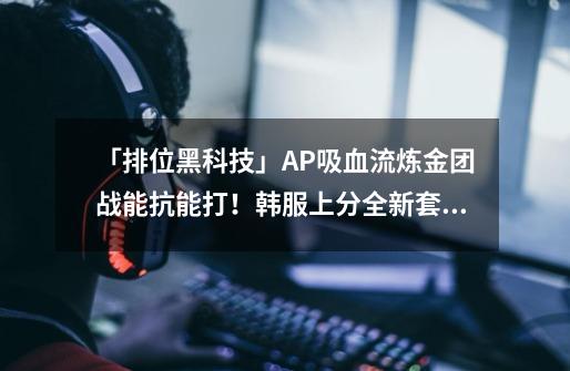 「排位黑科技」AP吸血流炼金团战能抗能打!韩服上分全新套路-第1张-游戏资讯-龙启网络