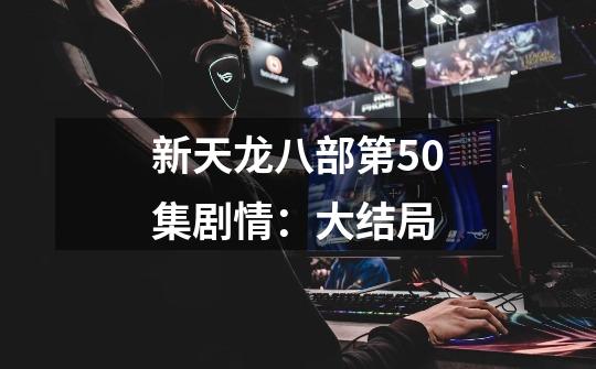 新天龙八部第50集剧情:大结局-第1张-游戏资讯-龙启网络
