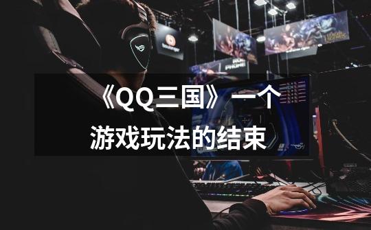 《QQ三国》一个游戏玩法的结束-第1张-游戏资讯-龙启网络
